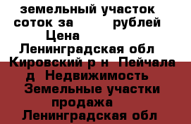 земельный участок 6 соток за 116000 рублей › Цена ­ 116 000 - Ленинградская обл., Кировский р-н, Пейчала д. Недвижимость » Земельные участки продажа   . Ленинградская обл.